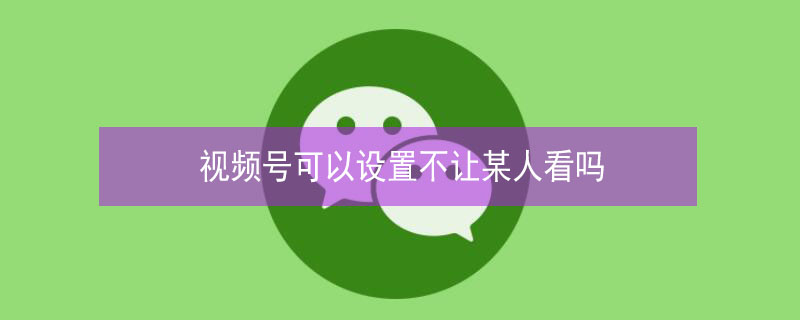 视频号可以设置不让某人看吗